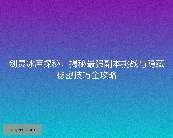 剑灵冰库探秘：揭秘最强副本挑战与隐藏秘密技巧全攻略