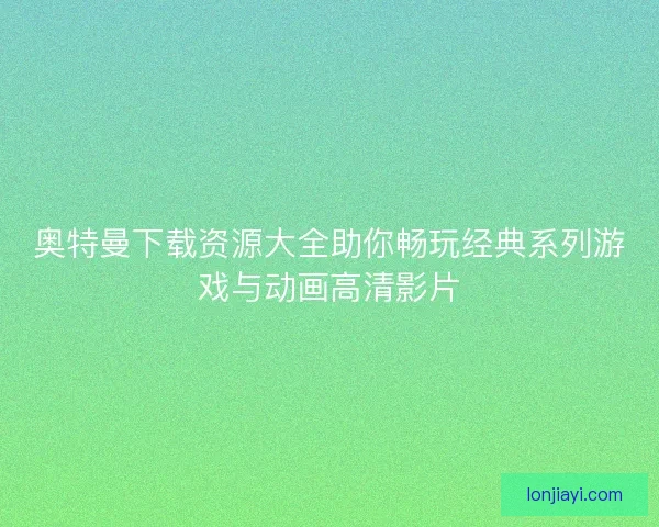 奥特曼下载资源大全助你畅玩经典系列游戏与动画高清影片