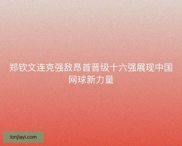 郑钦文连克强敌昂首晋级十六强展现中国网球新力量