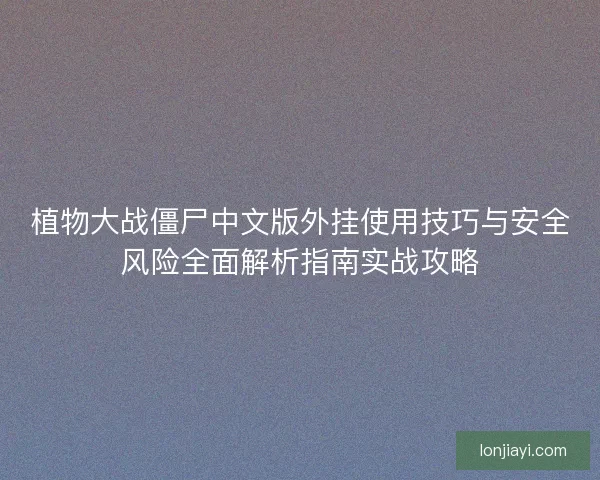 植物大战僵尸中文版外挂使用技巧与安全风险全面解析指南实战攻略