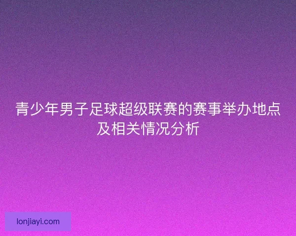 青少年男子足球超级联赛的赛事举办地点及相关情况分析