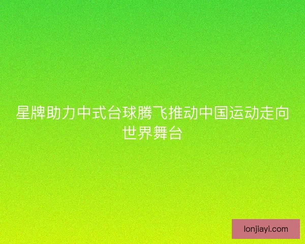 星牌助力中式台球腾飞推动中国运动走向世界舞台