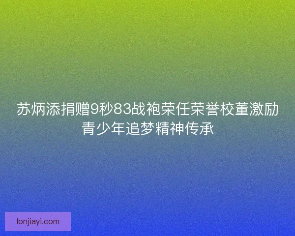苏炳添捐赠9秒83战袍荣任荣誉校董激励青少年追梦精神传承