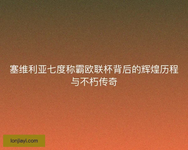 塞维利亚七度称霸欧联杯背后的辉煌历程与不朽传奇